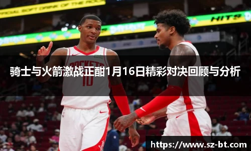 骑士与火箭激战正酣1月16日精彩对决回顾与分析