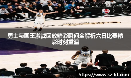 勇士与国王激战回放精彩瞬间全解析六日比赛精彩时刻重温