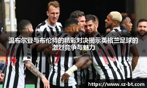 温布尔登与布伦特的精彩对决揭示英格兰足球的激烈竞争与魅力