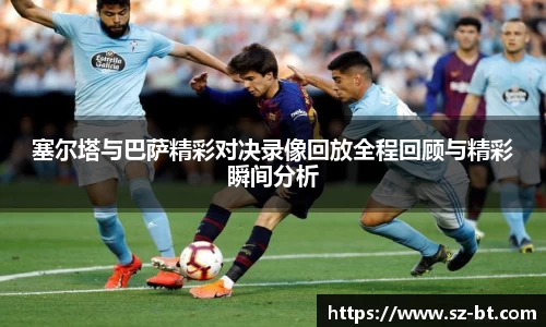 塞尔塔与巴萨精彩对决录像回放全程回顾与精彩瞬间分析