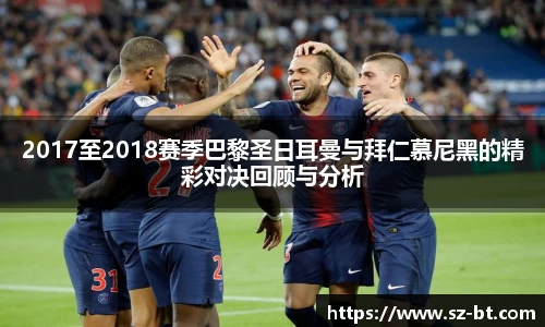 2017至2018赛季巴黎圣日耳曼与拜仁慕尼黑的精彩对决回顾与分析