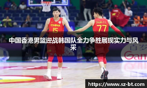 中国香港男篮迎战韩国队全力争胜展现实力与风采