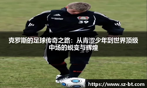 克罗斯的足球传奇之路：从青涩少年到世界顶级中场的蜕变与辉煌