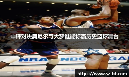 中锋对决奥尼尔与大梦谁能称霸历史篮球舞台
