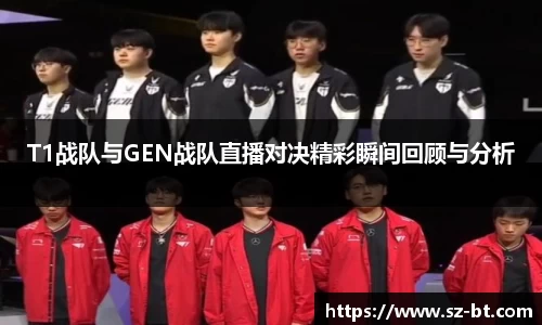 T1战队与GEN战队直播对决精彩瞬间回顾与分析