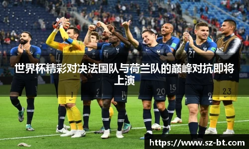世界杯精彩对决法国队与荷兰队的巅峰对抗即将上演