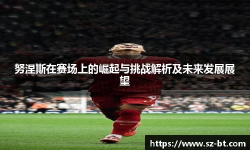 努涅斯在赛场上的崛起与挑战解析及未来发展展望