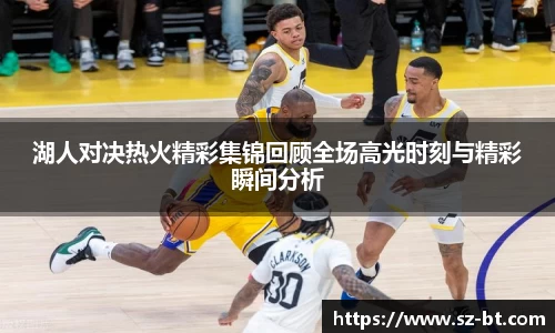 湖人对决热火精彩集锦回顾全场高光时刻与精彩瞬间分析