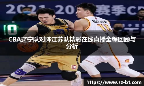 CBA辽宁队对阵江苏队精彩在线直播全程回顾与分析