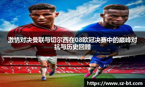 激情对决曼联与切尔西在08欧冠决赛中的巅峰对抗与历史回顾