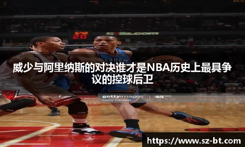 威少与阿里纳斯的对决谁才是NBA历史上最具争议的控球后卫