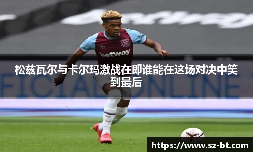 松兹瓦尔与卡尔玛激战在即谁能在这场对决中笑到最后